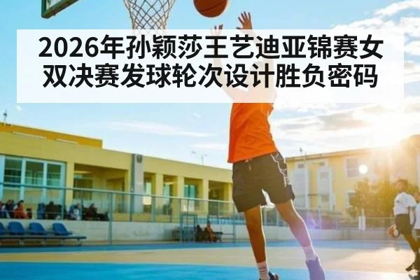 2026年孙颖莎王艺迪亚锦赛女双决赛发球轮次设计胜负密码