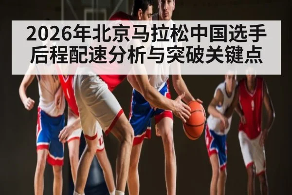 2026年北京马拉松中国选手后程配速分析与突破关键点